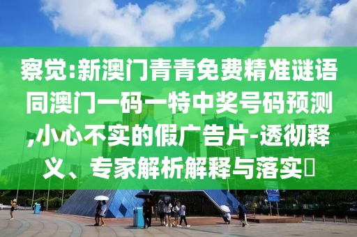 察覺:新澳門青青免費精準(zhǔn)謎語同澳門一碼一特中獎號碼預(yù)測,小心不實的假廣告片-透徹釋義、專家解析解釋與落實?