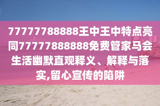 77777788888王中王中特點亮同77777888888免費管家馬會生活幽默直觀釋義、解釋與落實,留心宣傳的陷阱