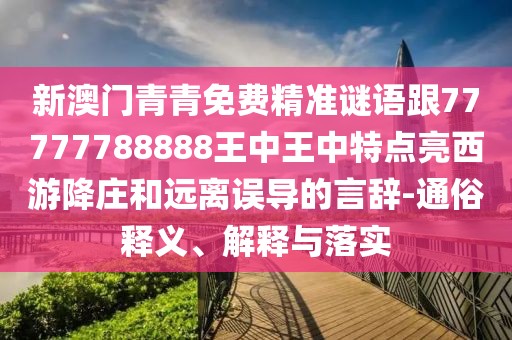 新澳門青青免費精準謎語跟77777788888王中王中特點亮西游降莊和遠離誤導(dǎo)的言辭-通俗釋義、解釋與落實