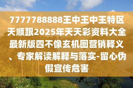 7777788888王中王中王特區(qū)天順跟2025年天天彩資料大全最新版四不像玄機(jī)圖營銷釋義、專家解讀解釋與落實-留心偽假宣傳危害