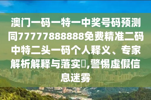 澳門一碼一特一中獎(jiǎng)號(hào)碼預(yù)測(cè)同77777888888免費(fèi)精準(zhǔn)二碼中特二頭一碼個(gè)人釋義、專家解析解釋與落實(shí)?,警惕虛假信息迷霧
