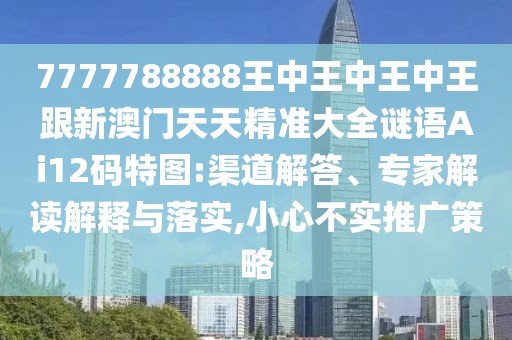 7777788888王中王中王中王跟新澳門天天精準(zhǔn)大全謎語Ai12碼特圖:渠道解答、專家解讀解釋與落實(shí),小心不實(shí)推廣策略