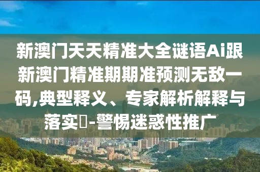 新澳門天天精準(zhǔn)大全謎語Ai跟新澳門精準(zhǔn)期期準(zhǔn)預(yù)測(cè)無敵一碼,典型釋義、專家解析解釋與落實(shí)?-警惕迷惑性推廣