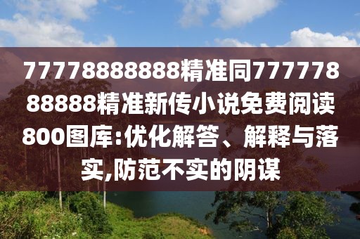 77778888888精準(zhǔn)同77777888888精準(zhǔn)新傳小說免費(fèi)閱讀800圖庫:優(yōu)化解答、解釋與落實(shí),防范不實(shí)的陰謀