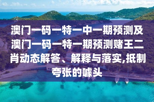 澳門一碼一特一中一期預(yù)測及澳門一碼一特一期預(yù)測賭王二肖動(dòng)態(tài)解答、解釋與落實(shí),抵制夸張的噱頭