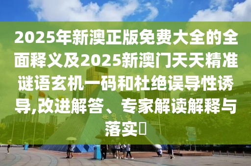 2025年新澳正版免費(fèi)大全的全面釋義及2025新澳門天天精準(zhǔn)謎語玄機(jī)一碼和杜絕誤導(dǎo)性誘導(dǎo),改進(jìn)解答、專家解讀解釋與落實(shí)?