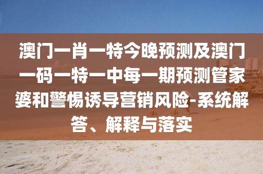 澳門一肖一特今晚預(yù)測(cè)及澳門一碼一特一中每一期預(yù)測(cè)管家婆和警惕誘導(dǎo)營(yíng)銷風(fēng)險(xiǎn)-系統(tǒng)解答、解釋與落實(shí)