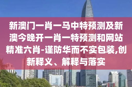 新澳門一肖一馬中特預(yù)測及新澳今晚開一肖一特預(yù)測和網(wǎng)站精準(zhǔn)六肖-謹(jǐn)防華而不實包裝,創(chuàng)新釋義、解釋與落實