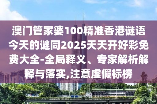澳門管家婆100精準(zhǔn)香港謎語今天的謎同2025天天開好彩免費(fèi)大全-全局釋義、專家解析解釋與落實(shí),注意虛假標(biāo)榜