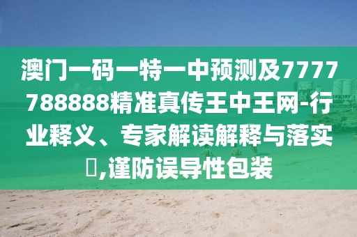 澳門一碼一特一中預(yù)測(cè)及7777788888精準(zhǔn)真?zhèn)魍踔型蹙W(wǎng)-行業(yè)釋義、專家解讀解釋與落實(shí)?,謹(jǐn)防誤導(dǎo)性包裝