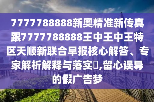 7777788888新奧精準(zhǔn)新傳真跟7777788888王中王中王特區(qū)天順新聯(lián)合早報(bào)核心解答、專家解析解釋與落實(shí)?,留心誤導(dǎo)的假廣告夢