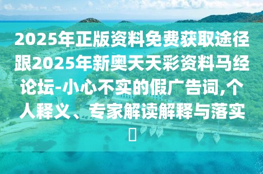 2025年正版資料免費獲取途徑跟2025年新奧天天彩資料馬經(jīng)論壇-小心不實的假廣告詞,個人釋義、專家解讀解釋與落實?