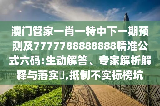澳門管家一肖一特中下一期預(yù)測(cè)及7777788888888精準(zhǔn)公式六碼:生動(dòng)解答、專家解析解釋與落實(shí)?,抵制不實(shí)標(biāo)榜坑
