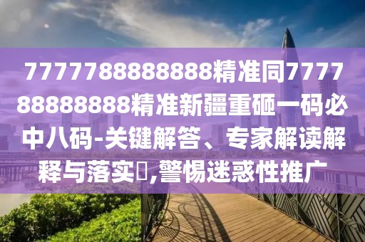 7777788888888精準同777788888888精準新疆重砸一碼必中八碼-關(guān)鍵解答、專家解讀解釋與落實?,警惕迷惑性推廣