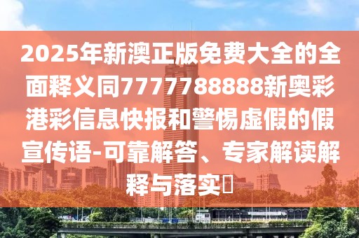 2025年新澳正版免費大全的全面釋義同7777788888新奧彩港彩信息快報和警惕虛假的假宣傳語-可靠解答、專家解讀解釋與落實?