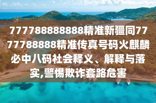 777788888888精準(zhǔn)新疆同7777788888精準(zhǔn)傳真號(hào)碼火麒麟必中八碼社會(huì)釋義、解釋與落實(shí),警惕欺詐套路危害