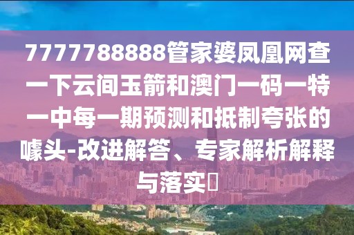 7777788888管家婆鳳凰網(wǎng)查一下云間玉箭和澳門一碼一特一中每一期預(yù)測和抵制夸張的噱頭-改進(jìn)解答、專家解析解釋與落實(shí)?
