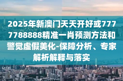 2025年新澳門天天開好或7777788888精準(zhǔn)一肖預(yù)測方法和警覺虛假美化-保障分析、專家解析解釋與落實