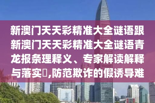 新澳門(mén)天天彩精準(zhǔn)大全謎語(yǔ)跟新澳門(mén)天天彩精準(zhǔn)大全謎語(yǔ)青龍報(bào)條理釋義、專家解讀解釋與落實(shí)?,防范欺詐的假誘導(dǎo)難