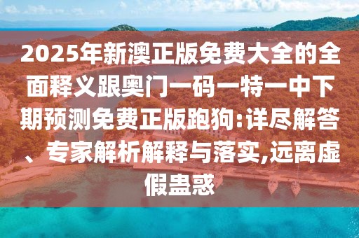 2025年新澳正版免費大全的全面釋義跟奧門一碼一特一中下期預(yù)測免費正版跑狗:詳盡解答、專家解析解釋與落實,遠離虛假蠱惑