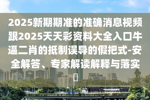 2025新期期準(zhǔn)的準(zhǔn)確消息視頻跟2025天天彩資料大全入口牛逼二肖的抵制誤導(dǎo)的假把式-安全解答、專(zhuān)家解讀解釋與落實(shí)?