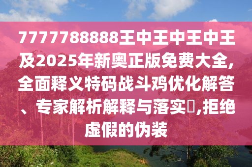 7777788888王中王中王中王及2025年新奧正版免費(fèi)大全,全面釋義特碼戰(zhàn)斗雞優(yōu)化解答、專家解析解釋與落實(shí)?,拒絕虛假的偽裝