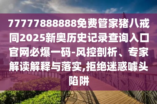 77777888888免費管家豬八戒同2025新奧歷史記錄查詢入口官網(wǎng)必爆一碼-風控剖析、專家解讀解釋與落實,拒絕迷惑噱頭陷阱