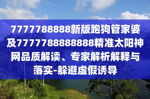 7777788888新版跑狗管家婆及7777788888888精準(zhǔn)太陽(yáng)神網(wǎng)品質(zhì)解讀、專家解析解釋與落實(shí)-躲避虛假誘導(dǎo)