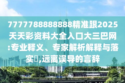 7777788888888精準(zhǔn)跟2025天天彩資料大全入口大三巴網(wǎng):專業(yè)釋義、專家解析解釋與落實?,遠(yuǎn)離誤導(dǎo)的言辭