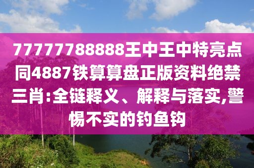 77777788888王中王中特亮點(diǎn)同4887鐵算算盤正版資料絕禁三肖:全鏈釋義、解釋與落實(shí),警惕不實(shí)的釣魚鉤