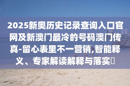 2025新奧歷史記錄查詢?nèi)肟诠倬W(wǎng)及新澳門最冷的號碼澳門傳真-留心表里不一營銷,智能釋義、專家解讀解釋與落實?