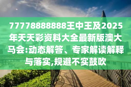 77778888888王中王及2025年天天彩資料大全最新版澳大馬會:動態(tài)解答、專家解讀解釋與落實,規(guī)避不實鼓吹