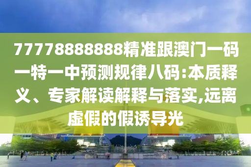 77778888888精準(zhǔn)跟澳門一碼一特一中預(yù)測規(guī)律八碼:本質(zhì)釋義、專家解讀解釋與落實(shí),遠(yuǎn)離虛假的假誘導(dǎo)光