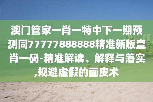 澳門管家一肖一特中下一期預(yù)測(cè)同77777888888精準(zhǔn)新版壹肖一碼-精準(zhǔn)解讀、解釋與落實(shí),規(guī)避虛假的畫皮術(shù)