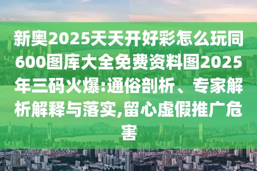 新奧2025天天開(kāi)好彩怎么玩同600圖庫(kù)大全免費(fèi)資料圖2025年三碼火爆:通俗剖析、專家解析解釋與落實(shí),留心虛假推廣危害