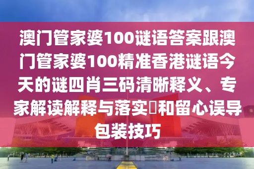澳門(mén)管家婆100謎語(yǔ)答案跟澳門(mén)管家婆100精準(zhǔn)香港謎語(yǔ)今天的謎四肖三碼清晰釋義、專(zhuān)家解讀解釋與落實(shí)?和留心誤導(dǎo)包裝技巧