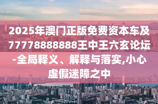 2025年澳門正版免費資本車及77778888888王中王六玄論壇-全局釋義、解釋與落實,小心虛假迷障之中