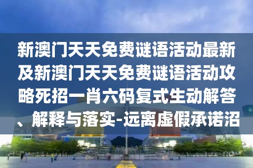 新澳門天天免費謎語活動最新及新澳門天天免費謎語活動攻略死招一肖六碼復式生動解答、解釋與落實-遠離虛假承諾沼