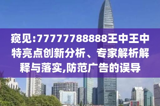 窺見:77777788888王中王中特亮點(diǎn)創(chuàng)新分析、專家解析解釋與落實(shí),防范廣告的誤導(dǎo)