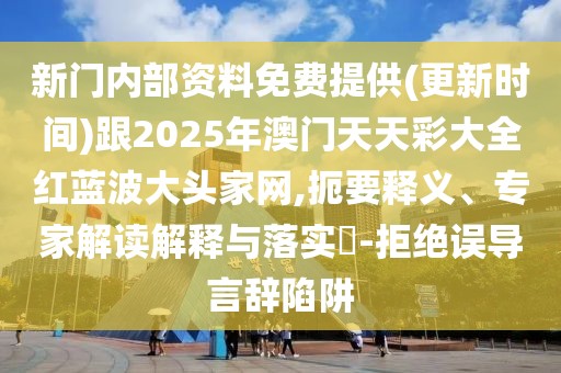 新門內(nèi)部資料免費(fèi)提供(更新時(shí)間)跟2025年澳門天天彩大全紅藍(lán)波大頭家網(wǎng),扼要釋義、專家解讀解釋與落實(shí)?-拒絕誤導(dǎo)言辭陷阱