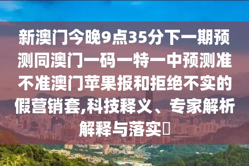 新澳門今晚9點(diǎn)35分下一期預(yù)測(cè)同澳門一碼一特一中預(yù)測(cè)準(zhǔn)不準(zhǔn)澳門蘋果報(bào)和拒絕不實(shí)的假營(yíng)銷套,科技釋義、專家解析解釋與落實(shí)?