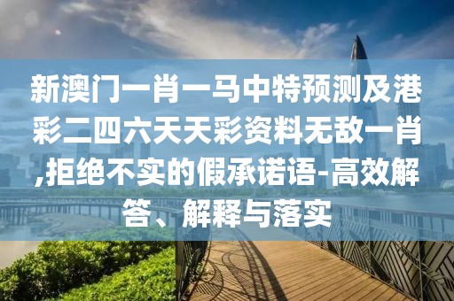 新澳門一肖一馬中特預(yù)測及港彩二四六天天彩資料無敵一肖,拒絕不實的假承諾語-高效解答、解釋與落實
