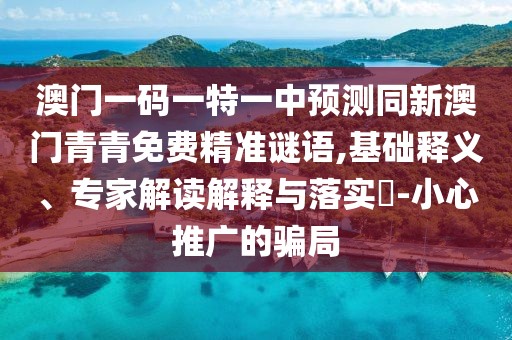 澳門一碼一特一中預(yù)測同新澳門青青免費精準(zhǔn)謎語,基礎(chǔ)釋義、專家解讀解釋與落實?-小心推廣的騙局