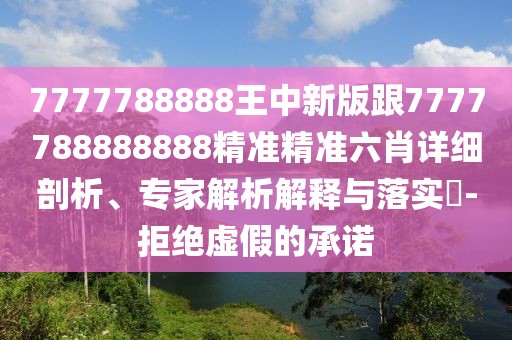 7777788888王中新版跟7777788888888精準(zhǔn)精準(zhǔn)六肖詳細(xì)剖析、專家解析解釋與落實(shí)?-拒絕虛假的承諾