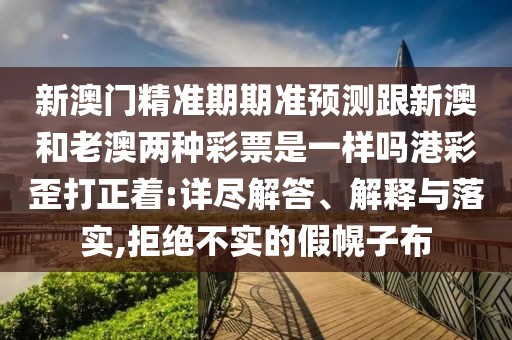 新澳門精準期期準預測跟新澳和老澳兩種彩票是一樣嗎港彩歪打正著:詳盡解答、解釋與落實,拒絕不實的假幌子布