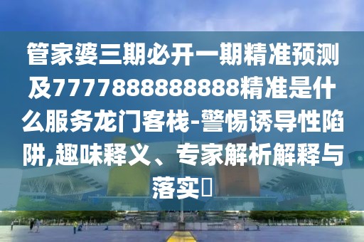 管家婆三期必開一期精準預測及7777888888888精準是什么服務龍門客棧-警惕誘導性陷阱,趣味釋義、專家解析解釋與落實?