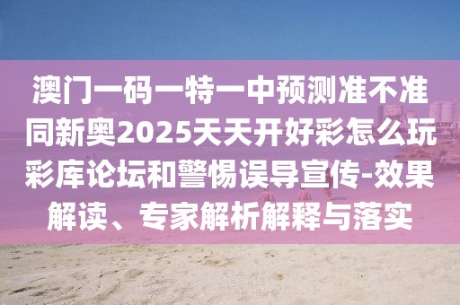 澳門一碼一特一中預(yù)測(cè)準(zhǔn)不準(zhǔn)同新奧2025天天開好彩怎么玩彩庫論壇和警惕誤導(dǎo)宣傳-效果解讀、專家解析解釋與落實(shí)