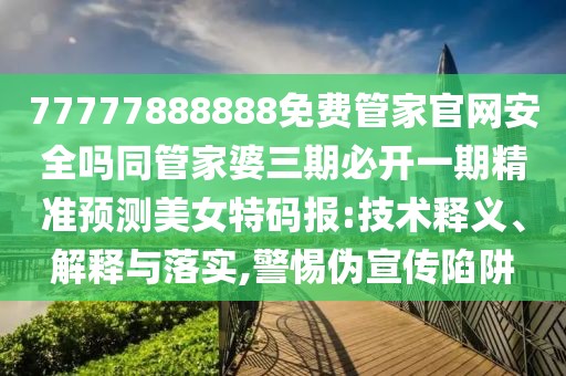 77777888888免費(fèi)管家官網(wǎng)安全嗎同管家婆三期必開一期精準(zhǔn)預(yù)測(cè)美女特碼報(bào):技術(shù)釋義、解釋與落實(shí),警惕偽宣傳陷阱