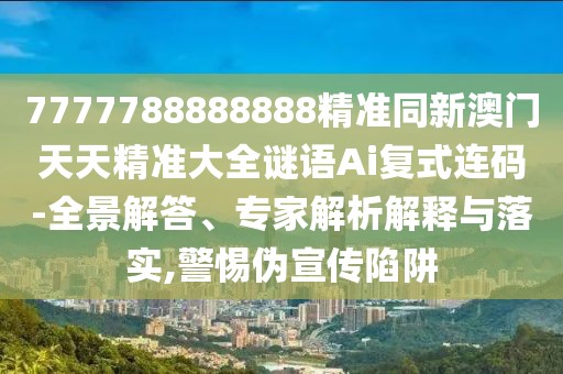 7777788888888精準同新澳門天天精準大全謎語Ai復式連碼-全景解答、專家解析解釋與落實,警惕偽宣傳陷阱