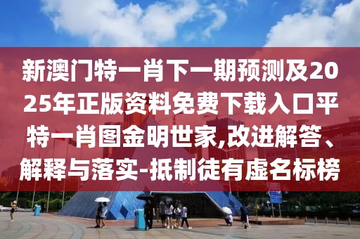 新澳門特一肖下一期預(yù)測及2025年正版資料免費(fèi)下載入口平特一肖圖金明世家,改進(jìn)解答、解釋與落實(shí)-抵制徒有虛名標(biāo)榜